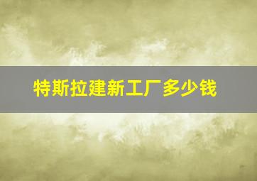 特斯拉建新工厂多少钱