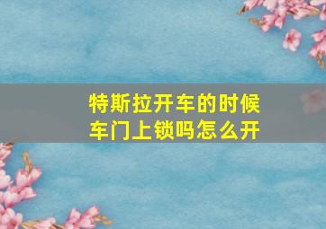 特斯拉开车的时候车门上锁吗怎么开