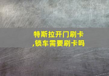 特斯拉开门刷卡,锁车需要刷卡吗