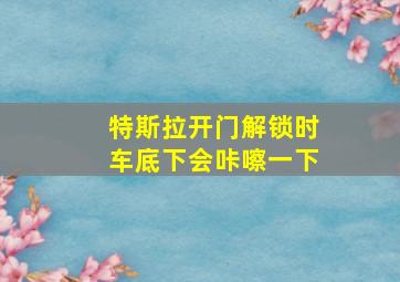 特斯拉开门解锁时车底下会咔嚓一下