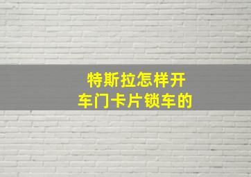 特斯拉怎样开车门卡片锁车的