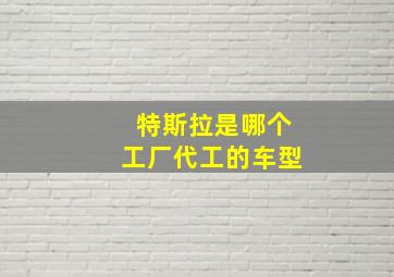 特斯拉是哪个工厂代工的车型