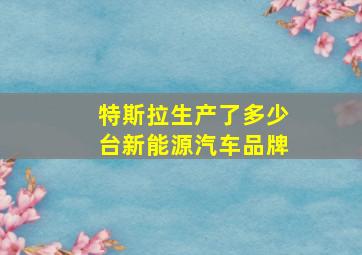 特斯拉生产了多少台新能源汽车品牌