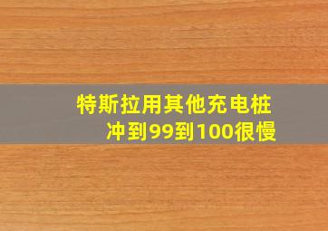 特斯拉用其他充电桩冲到99到100很慢