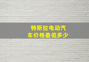 特斯拉电动汽车价格最低多少