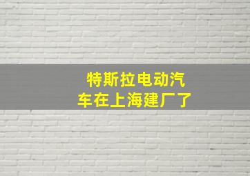 特斯拉电动汽车在上海建厂了