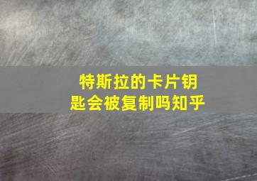 特斯拉的卡片钥匙会被复制吗知乎