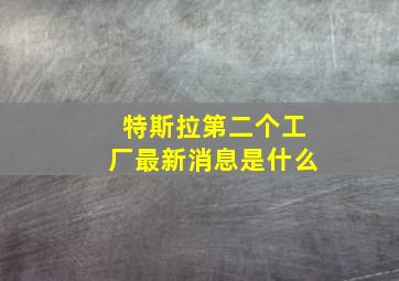 特斯拉第二个工厂最新消息是什么