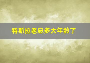 特斯拉老总多大年龄了