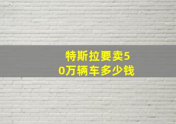 特斯拉要卖50万辆车多少钱