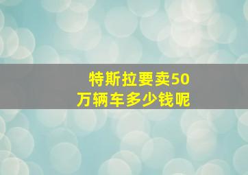 特斯拉要卖50万辆车多少钱呢