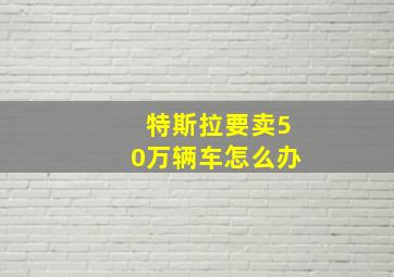 特斯拉要卖50万辆车怎么办