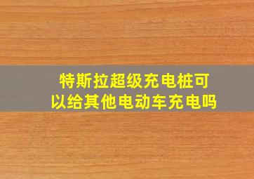 特斯拉超级充电桩可以给其他电动车充电吗