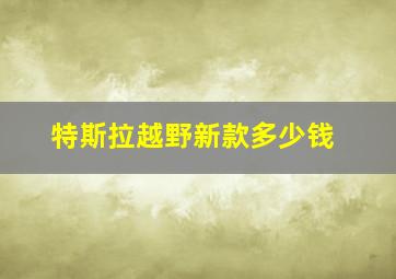 特斯拉越野新款多少钱