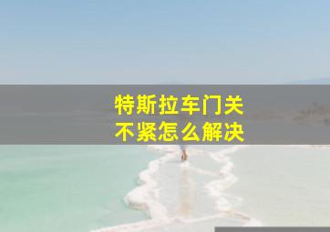 特斯拉车门关不紧怎么解决