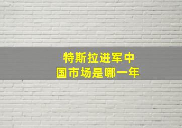 特斯拉进军中国市场是哪一年