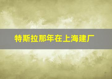 特斯拉那年在上海建厂