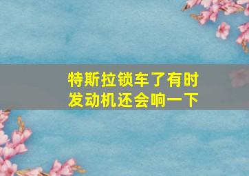 特斯拉锁车了有时发动机还会响一下