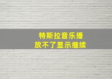 特斯拉音乐播放不了显示继续