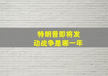 特朗普即将发动战争是哪一年