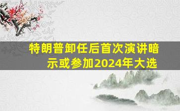 特朗普卸任后首次演讲暗示或参加2024年大选