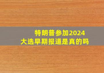 特朗普参加2024大选早期报道是真的吗