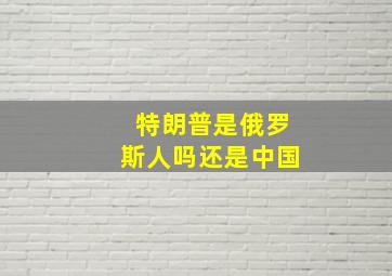 特朗普是俄罗斯人吗还是中国