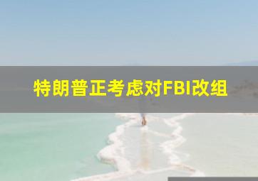 特朗普正考虑对FBI改组