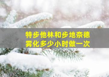 特步他林和步地奈德雾化多少小时做一次