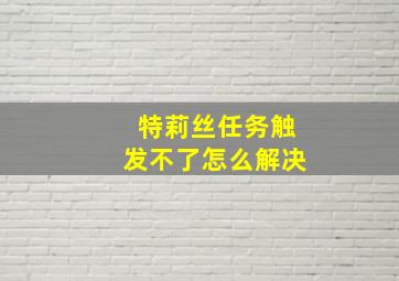 特莉丝任务触发不了怎么解决