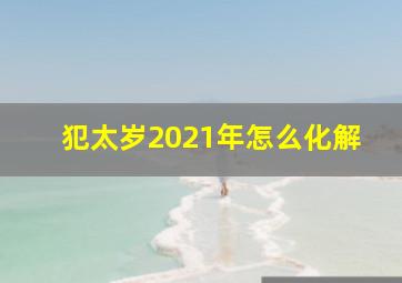 犯太岁2021年怎么化解