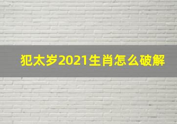 犯太岁2021生肖怎么破解