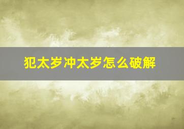 犯太岁冲太岁怎么破解