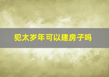 犯太岁年可以建房子吗