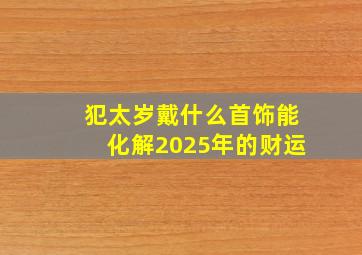 犯太岁戴什么首饰能化解2025年的财运