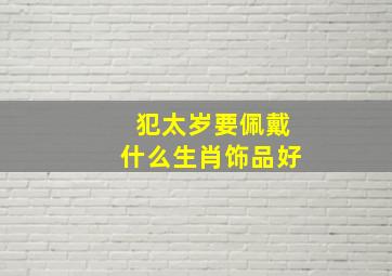 犯太岁要佩戴什么生肖饰品好