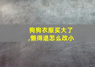 狗狗衣服买大了,懒得退怎么改小