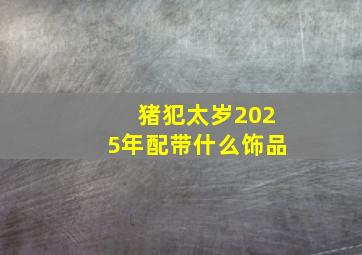 猪犯太岁2025年配带什么饰品