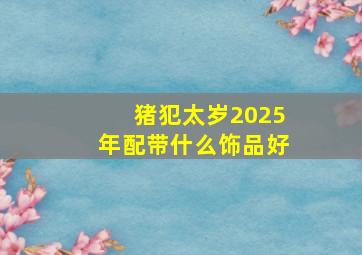 猪犯太岁2025年配带什么饰品好