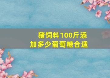 猪饲料100斤添加多少葡萄糖合适