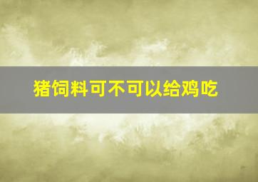 猪饲料可不可以给鸡吃