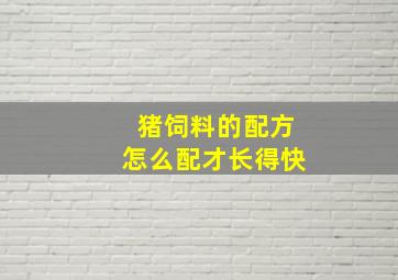 猪饲料的配方怎么配才长得快