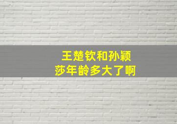 王楚钦和孙颖莎年龄多大了啊