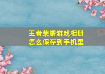 王者荣耀游戏相册怎么保存到手机里