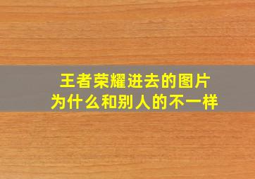 王者荣耀进去的图片为什么和别人的不一样