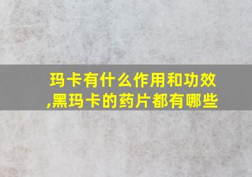 玛卡有什么作用和功效,黑玛卡的药片都有哪些