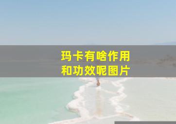 玛卡有啥作用和功效呢图片