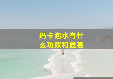 玛卡泡水有什么功效和危害