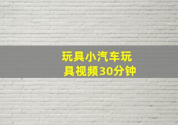 玩具小汽车玩具视频30分钟