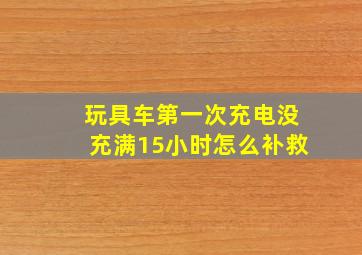 玩具车第一次充电没充满15小时怎么补救